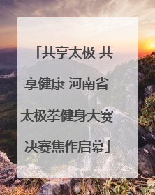 共享太极 共享健康 河南省太极拳健身大赛决赛焦作启幕