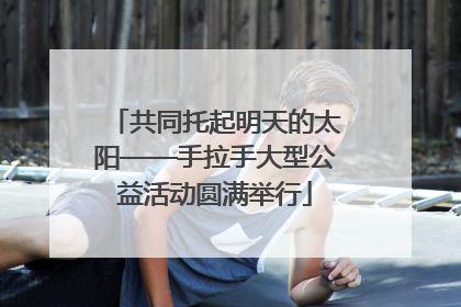 共同托起明天的太阳——手拉手大型公益活动圆满举行