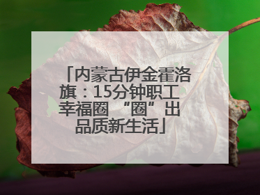内蒙古伊金霍洛旗：15分钟职工幸福圈 “圈”出品质新生活