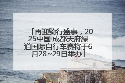 再迎骑行盛事，2025中国·成都天府绿道国际自行车赛将于6月28~29日举办