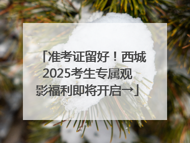 准考证留好！西城2025考生专属观影福利即将开启→