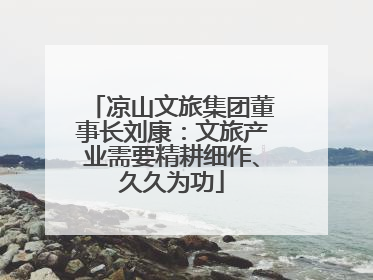 凉山文旅集团董事长刘康：文旅产业需要精耕细作、久久为功