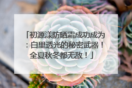 初源漾防晒霜成功成为：白里透光的秘密武器！全夏秋冬都无敌！