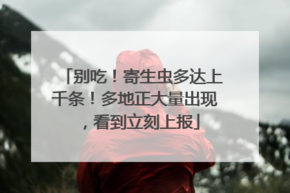 别吃！寄生虫多达上千条！多地正大量出现，看到立刻上报