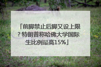 前脚禁止后脚又设上限？特朗普称哈佛大学国际生比例最高15%