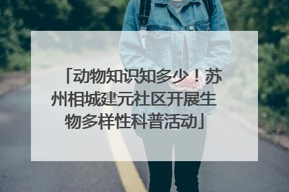 动物知识知多少！苏州相城建元社区开展生物多样性科普活动