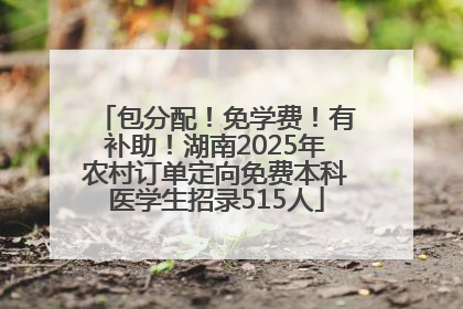 包分配！免学费！有补助！湖南2025年农村订单定向免费本科医学生招录515人