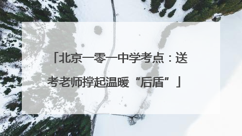 北京一零一中学考点：送考老师撑起温暖“后盾”