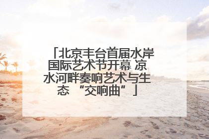 北京丰台首届水岸国际艺术节开幕 凉水河畔奏响艺术与生态 “交响曲”