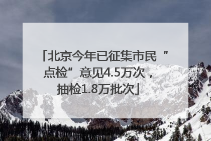 北京今年已征集市民“点检”意见4.5万次，抽检1.8万批次