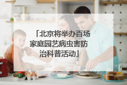 北京将举办百场家庭园艺病虫害防治科普活动