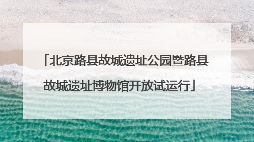 北京路县故城遗址公园暨路县故城遗址博物馆开放试运行