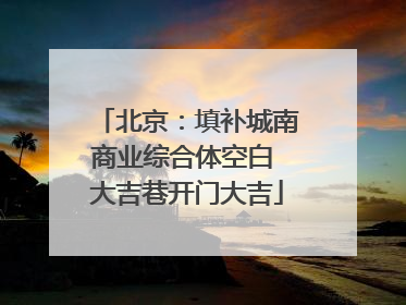 北京：填补城南商业综合体空白 大吉巷开门大吉