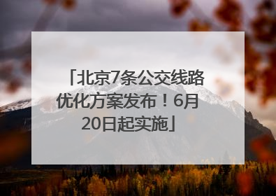 北京7条公交线路优化方案发布！6月20日起实施