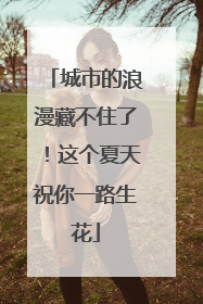 城市的浪漫藏不住了！这个夏天祝你一路生花