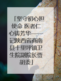 坚守初心担使命 医者仁心铸芳华——记陕西省商南县十里坪镇卫生院副院长贾胡委