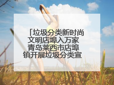 垃圾分类新时尚 文明店埠入万家 青岛莱西市店埠镇开展垃圾分类宣传活动