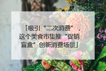 吸引“二次消费”，这个美食市集推“促销盲盒”创新消费场景