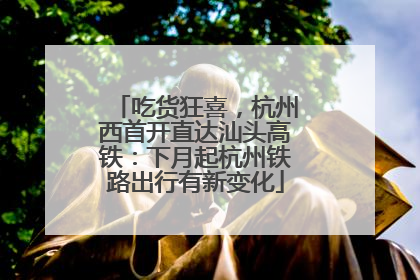 吃货狂喜，杭州西首开直达汕头高铁：下月起杭州铁路出行有新变化