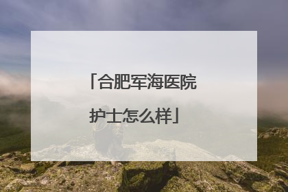 合肥军海医院护士怎么样