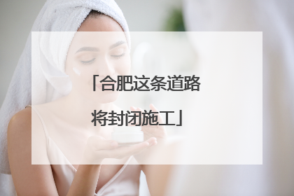 合肥这条道路将封闭施工
