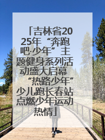 吉林省2025年“奔跑吧·少年”主题健身系列活动盛大启幕 “热路少年”少儿跑长春站点燃少年运动热情
