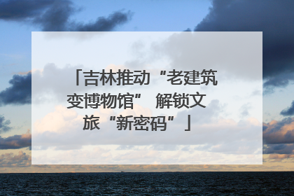 吉林推动“老建筑变博物馆” 解锁文旅“新密码”
