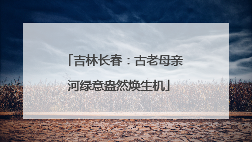 吉林长春：古老母亲河绿意盎然焕生机