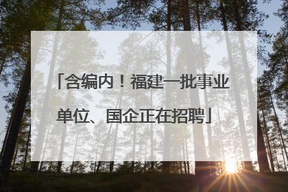 含编内！福建一批事业单位、国企正在招聘