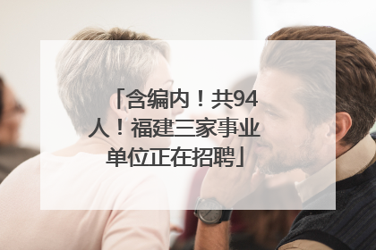 含编内！共94人！福建三家事业单位正在招聘