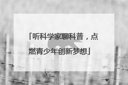 听科学家聊科普，点燃青少年创新梦想