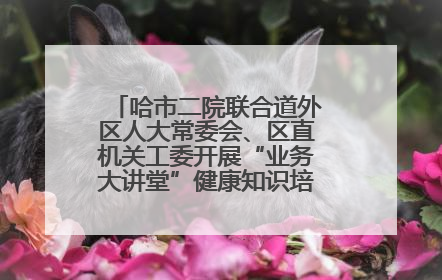 哈市二院联合道外区人大常委会、区直机关工委开展“业务大讲堂”健康知识培训暨大型义诊活动
