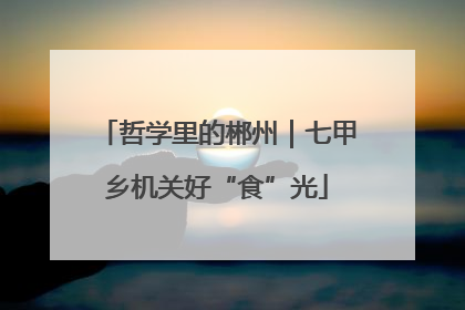 哲学里的郴州｜七甲乡机关好“食”光