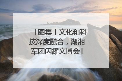 图集丨文化和科技深度融合，湖湘军团闪耀文博会
