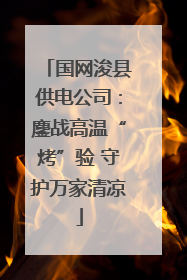 国网浚县供电公司：鏖战高温“烤”验 守护万家清凉