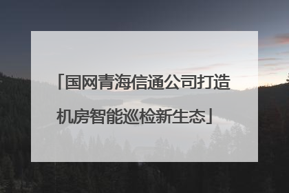 国网青海信通公司打造机房智能巡检新生态