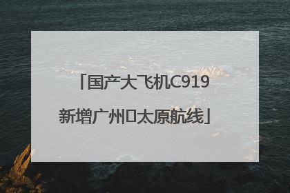 国产大飞机C919新增广州⇌太原航线