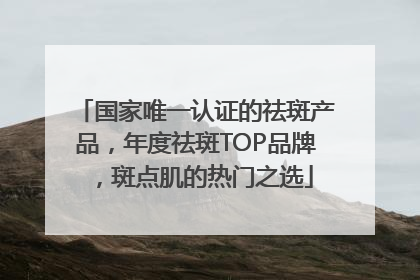 国家唯一认证的祛斑产品，年度祛斑TOP品牌，斑点肌的热门之选