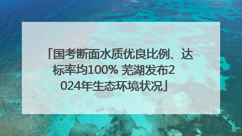 国考断面水质优良比例、达标率均100% 芜湖发布2024年生态环境状况