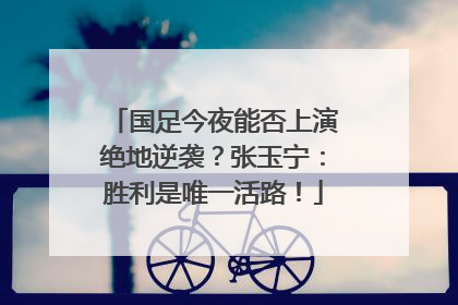 国足今夜能否上演绝地逆袭？张玉宁：胜利是唯一活路！
