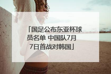 国足公布东亚杯球员名单 中国队7月7日首战对韩国