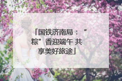 国铁济南局：“粽”香迎端午 共享美好旅途