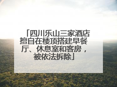 四川乐山三家酒店擅自在楼顶搭建早餐厅、休息室和客房，被依法拆除