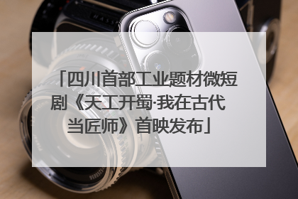 四川首部工业题材微短剧《天工开蜀·我在古代当匠师》首映发布