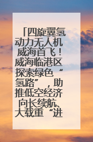 四旋翼氢动力无人机威海首飞！威海临港区探索绿色“氢路”，助推低空经济向长续航、大载重“进化”