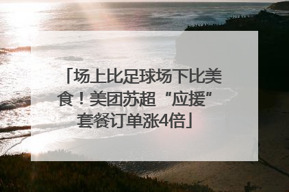 场上比足球场下比美食！美团苏超“应援”套餐订单涨4倍