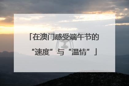 在澳门感受端午节的“速度”与“温情”