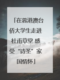 在蓉港澳台侨大学生走进杜甫草堂 感受“诗圣”家国情怀