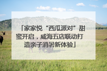 家家悦“西瓜派对”甜蜜开启，威海五店联动打造亲子消暑新体验