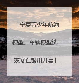 宁夏青少年航海模型、车辆模型选拔赛在银川开幕